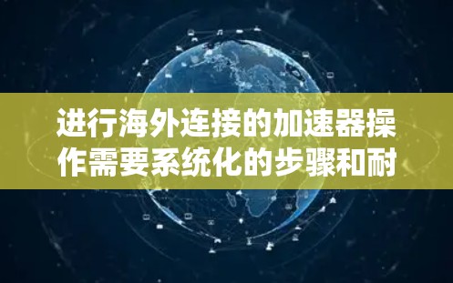 进行海外连接的加速器操作需要系统化的步骤和耐心,以下是一个清晰的指南,帮助您顺利完成 进行海外连接的加速器操作需要系统化的步骤和耐心,以下是一个清晰的指南,帮助您顺利完成
