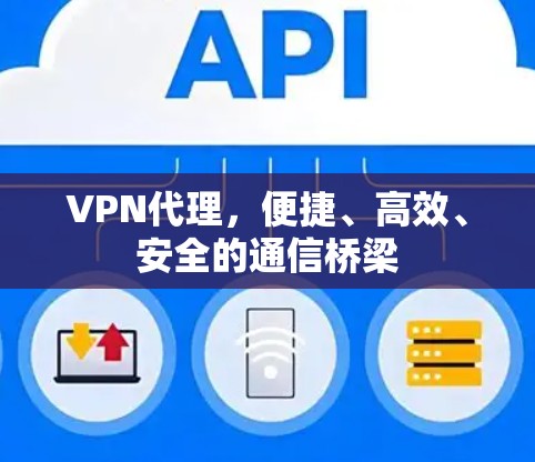 VPN代理,便捷、高效、安全的通信桥梁 VPN代理,便捷、高效、安全的通信桥梁