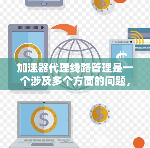 加速器代理线路管理是一个涉及多个方面的问题,主要包括加速器的配置、代理线路的管理以及网络环境下的优化。以下是对该主题的分步解释 加速器代理线路管理是一个涉及多个方面的问题,主要包括加速器的配置、代理线路的管理以及网络环境下的优化。以下是对该主题的分步解释