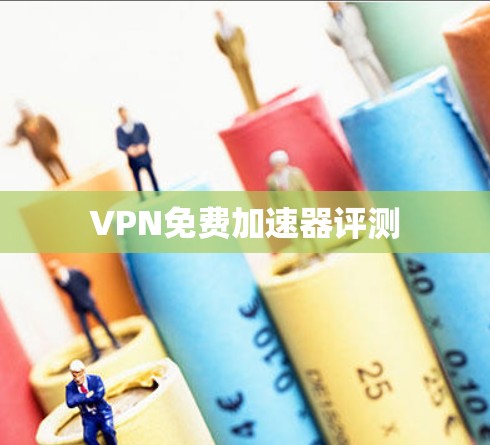 VPN免费加速器评测 VPN免费加速器评测