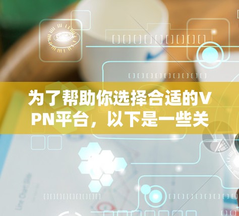 为了帮助你选择合适的VPN平台,以下是一些关键信息和建议 为了帮助你选择合适的VPN平台,以下是一些关键信息和建议