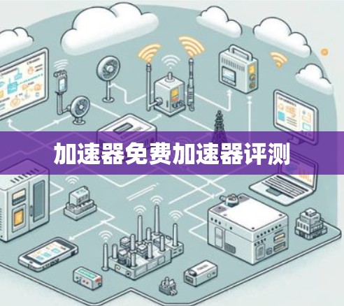 加速器免费加速器评测 加速器免费加速器评测