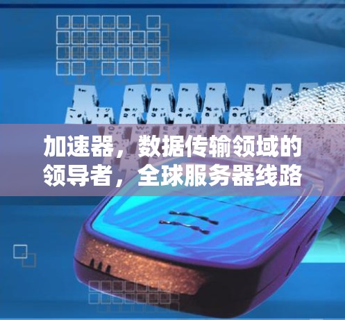 加速器,数据传输领域的领导者,全球服务器线路的优化者 加速器,数据传输领域的领导者,全球服务器线路的优化者