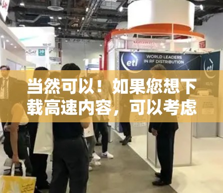 当然可以!如果您想下载高速内容,可以考虑使用以下方法或工具 当然可以!如果您想下载高速内容,可以考虑使用以下方法或工具