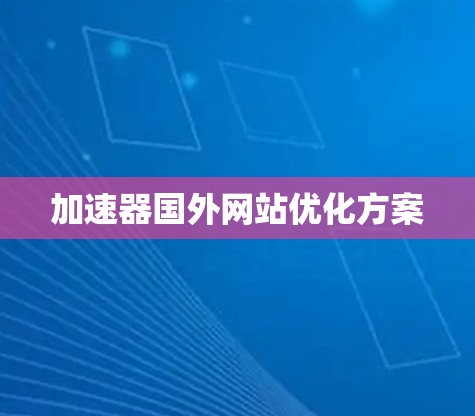 加速器国外网站优化方案 加速器国外网站优化方案