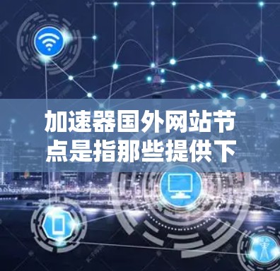 加速器国外网站节点是指那些提供下载国外网站资源的工具,帮助用户更快、更便捷地访问这些资源。以下是对这类节点的详细介绍 加速器国外网站节点是指那些提供下载国外网站资源的工具,帮助用户更快、更便捷地访问这些资源。以下是对这类节点的详细介绍
