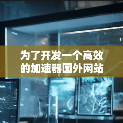 为了开发一个高效的加速器国外网站解决方案,我们可以按照以下步骤进行设计和实现 为了开发一个高效的加速器国外网站解决方案,我们可以按照以下步骤进行设计和实现