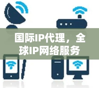 国际IP代理,全球IP网络服务推荐 国际IP代理,全球IP网络服务推荐