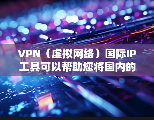 VPN(虚拟网络)国际IP工具可以帮助您将国内的固定IP地址转换为国际IP地址,或者将国际IP地址转换为国内IP地址。这些工具通常用于VPN连接,以便您能够访问国际地区的互联网资源 VPN(虚拟网络)国际IP工具可以帮助您将国内的固定IP地址转换为国际IP地址,或者将国际IP地址转换为国内IP地址。这些工具通常用于VPN连接,以便您能够访问国际地区的互联网资源