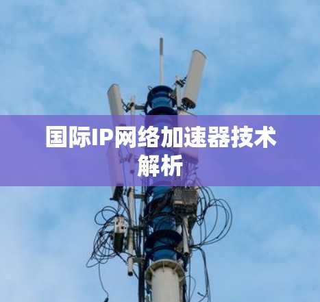 国际IP网络加速器技术解析 国际IP网络加速器技术解析