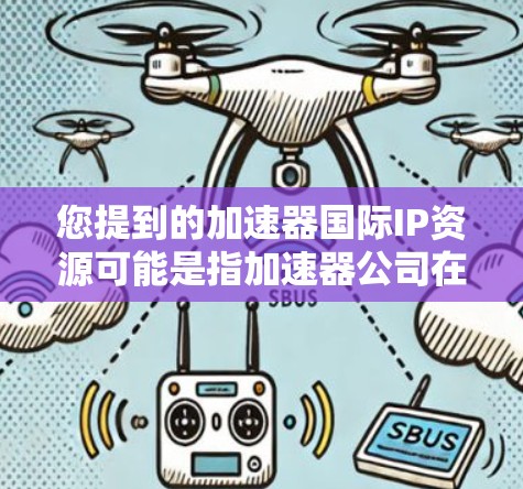 您提到的加速器国际IP资源可能是指加速器公司在全球范围内的知识产权资源,包括专利、商标、技术专利、软件著作权等。如果您需要了解申请这些资源的具体要求、流程或需要准备哪些材料,我可以为您提供详细的指导 您提到的加速器国际IP资源可能是指加速器公司在全球范围内的知识产权资源,包括专利、商标、技术专利、软件著作权等。如果您需要了解申请这些资源的具体要求、流程或需要准备哪些材料,我可以为您提供详细的指导