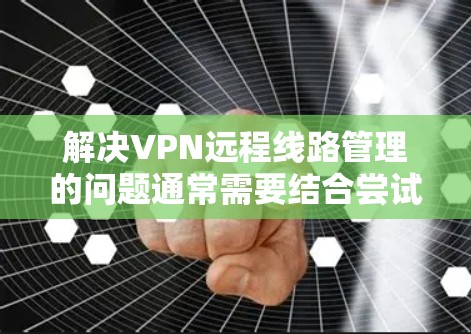 解决VPN远程线路管理的问题通常需要结合尝试远程登录、检查服务器配置、防火墙设置以及配置文件等步骤。以下是一个清晰的步骤指南,帮助您逐步解决这个问题 解决VPN远程线路管理的问题通常需要结合尝试远程登录、检查服务器配置、防火墙设置以及配置文件等步骤。以下是一个清晰的步骤指南,帮助您逐步解决这个问题