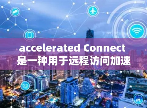 accelerated Connect 是一种用于远程访问加速器功能的工具,允许用户通过互联网访问加速器中的高级功能。以下是使用 accelerated Connect 远程连接工具的步骤 accelerated Connect 是一种用于远程访问加速器功能的工具,允许用户通过互联网访问加速器中的高级功能。以下是使用 accelerated Connect 远程连接工具的步骤