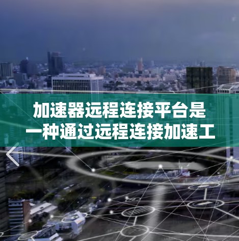 加速器远程连接平台是一种通过远程连接加速工具的平台,用户只需在本地设置一个账号,然后通过互联网访问加速工具,省去了本地设备的负担,提高了效率和用户体验。以下是对这种平台的详细介绍 加速器远程连接平台是一种通过远程连接加速工具的平台,用户只需在本地设置一个账号,然后通过互联网访问加速工具,省去了本地设备的负担,提高了效率和用户体验。以下是对这种平台的详细介绍