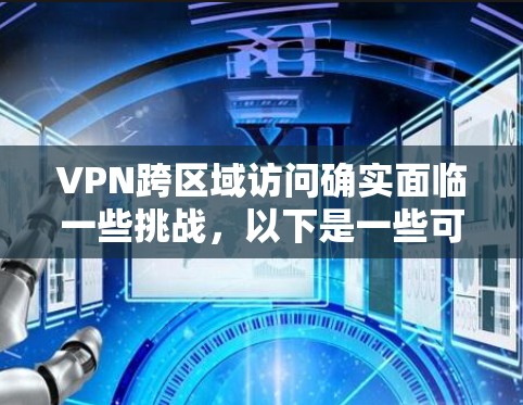 VPN跨区域访问确实面临一些挑战,以下是一些可能的问题及其解决方案 VPN跨区域访问确实面临一些挑战,以下是一些可能的问题及其解决方案