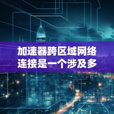 加速器跨区域网络连接是一个涉及多个技术领域和技术创新的复杂概念,旨在通过高速网络技术在不同区域之间提供快速、可靠和安全的通信方式。以下是对该概念的系统性总结 加速器跨区域网络连接是一个涉及多个技术领域和技术创新的复杂概念,旨在通过高速网络技术在不同区域之间提供快速、可靠和安全的通信方式。以下是对该概念的系统性总结