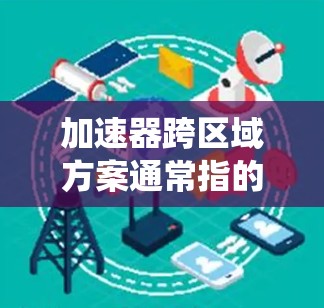 加速器跨区域方案通常指的是在多个区域或系统中实施加速器技术,以提高整体效率、提升性能或降低成本的解决方案。以下是一些可能的加速器跨区域方案的设计思路和实施步骤 加速器跨区域方案通常指的是在多个区域或系统中实施加速器技术,以提高整体效率、提升性能或降低成本的解决方案。以下是一些可能的加速器跨区域方案的设计思路和实施步骤