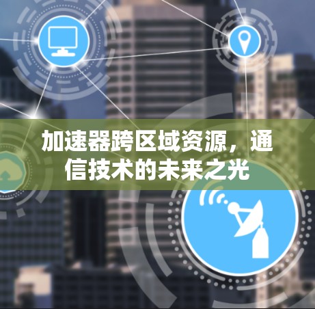 加速器跨区域资源，通信技术的未来之光