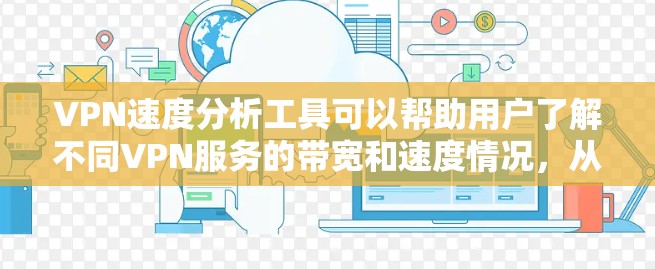 VPN速度分析工具可以帮助用户了解不同VPN服务的带宽和速度情况,从而更有效地优化VPN使用。以下是一些推荐的VPN速度分析工具,供用户参考 VPN速度分析工具可以帮助用户了解不同VPN服务的带宽和速度情况,从而更有效地优化VPN使用。以下是一些推荐的VPN速度分析工具,供用户参考