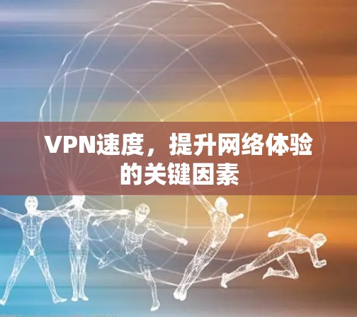 VPN速度,提升网络体验的关键因素 VPN速度,提升网络体验的关键因素
