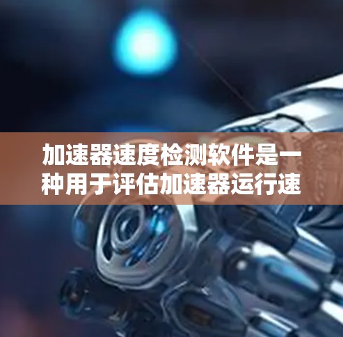 加速器速度检测软件是一种用于评估加速器运行速度的工具,主要用于优化视频处理加速器。以下是其关键点 加速器速度检测软件是一种用于评估加速器运行速度的工具,主要用于优化视频处理加速器。以下是其关键点