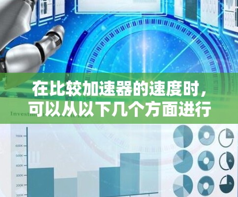 在比较加速器的速度时,可以从以下几个方面进行分析和评估 在比较加速器的速度时,可以从以下几个方面进行分析和评估