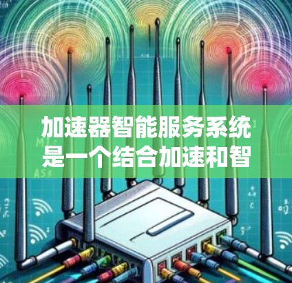 加速器智能服务系统是一个结合加速和智能服务的技术创新,旨在在加速过程中提供智能化的辅助功能。以下是对该系统的详细总结 加速器智能服务系统是一个结合加速和智能服务的技术创新,旨在在加速过程中提供智能化的辅助功能。以下是对该系统的详细总结