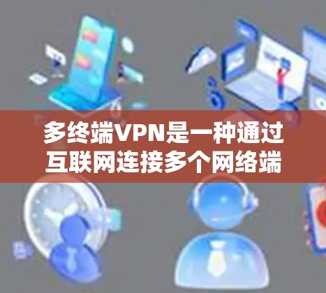 多终端VPN是一种通过互联网连接多个网络端点的技术,旨在提供更高的灵活性和灵活性。以下是其详细解释 多终端VPN是一种通过互联网连接多个网络端点的技术,旨在提供更高的灵活性和灵活性。以下是其详细解释