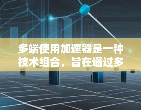 多端使用加速器是一种技术组合,旨在通过多设备或系统同时运行加速器以提高整体性能。以下是多端使用加速器的详细分析 多端使用加速器是一种技术组合,旨在通过多设备或系统同时运行加速器以提高整体性能。以下是多端使用加速器的详细分析