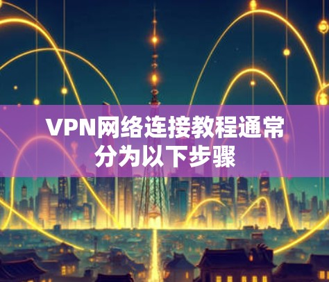 VPN网络连接教程通常分为以下步骤 VPN网络连接教程通常分为以下步骤