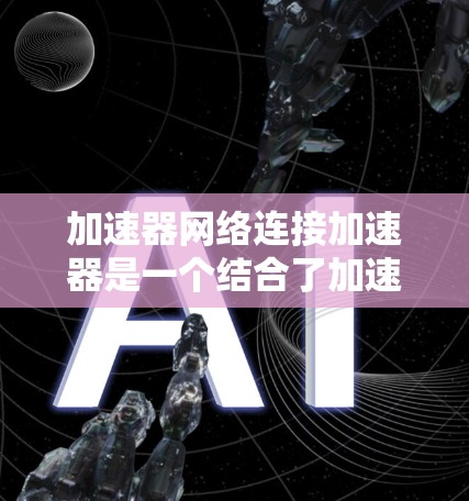 加速器网络连接加速器是一个结合了加速器和网络连接加速器概念的技术术语,主要用于提升数据传输和网络连接的效率。以下是对此一词的详细解析 加速器网络连接加速器是一个结合了加速器和网络连接加速器概念的技术术语,主要用于提升数据传输和网络连接的效率。以下是对此一词的详细解析