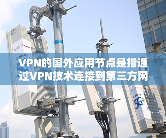 VPN的国外应用节点是指通过VPN技术连接到第三方网站的用户或应用,用于在这些网站上使用应用,以保护用户的信息安全。以下是关于这一主题的详细分析 VPN的国外应用节点是指通过VPN技术连接到第三方网站的用户或应用,用于在这些网站上使用应用,以保护用户的信息安全。以下是关于这一主题的详细分析