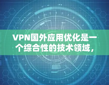 VPN国外应用优化是一个综合性的技术领域,旨在提升用户体验和安全性。以下是一个有条理的优化步骤指南 VPN国外应用优化是一个综合性的技术领域,旨在提升用户体验和安全性。以下是一个有条理的优化步骤指南