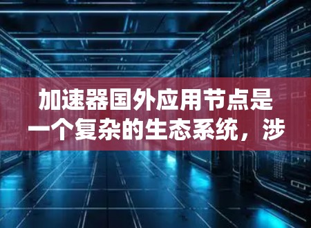 加速器国外应用节点是一个复杂的生态系统,涉及多个环节,包括加速器的发行、销售、推广、运营和维护。以下是逐步的解释 加速器国外应用节点是一个复杂的生态系统,涉及多个环节,包括加速器的发行、销售、推广、运营和维护。以下是逐步的解释