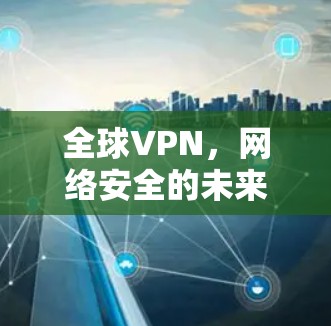 全球VPN,网络安全的未来 全球VPN,网络安全的未来