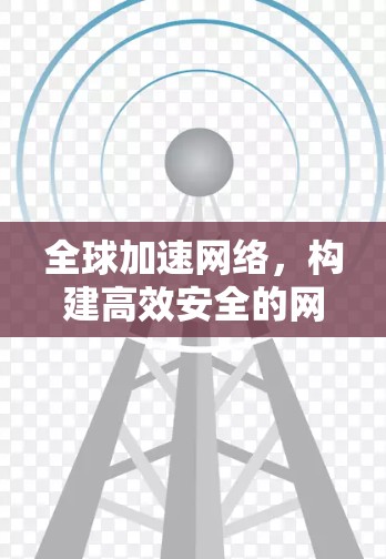 全球加速网络,构建高效安全的网络架构 全球加速网络,构建高效安全的网络架构