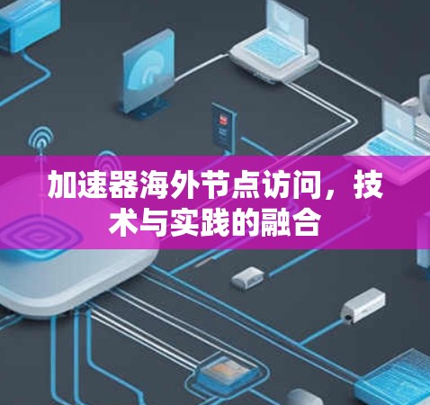 加速器海外节点访问,技术与实践的融合 加速器海外节点访问,技术与实践的融合
