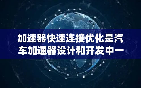 加速器快速连接优化是汽车加速器设计和开发中一个重要的方面,旨在提高系统性能、减少延迟并优化整体运行效率。以下是一些关于加速器快速连接优化的要点和建议 加速器快速连接优化是汽车加速器设计和开发中一个重要的方面,旨在提高系统性能、减少延迟并优化整体运行效率。以下是一些关于加速器快速连接优化的要点和建议