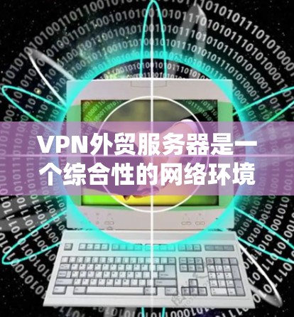 VPN外贸服务器是一个综合性的网络环境,旨在通过VPN技术来保护用户的隐私和安全,同时高效地处理外贸业务。以下是其关键组成部分及其功能说明 VPN外贸服务器是一个综合性的网络环境,旨在通过VPN技术来保护用户的隐私和安全,同时高效地处理外贸业务。以下是其关键组成部分及其功能说明