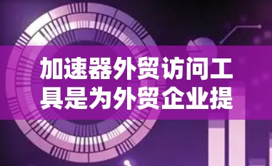 加速器外贸访问工具是为外贸企业提供高效、便捷的国际贸易管理平台,帮助企业在全球市场中快速、准确地获取和应对贸易需求。以下是这些工具的特点、功能及其适用场景 加速器外贸访问工具是为外贸企业提供高效、便捷的国际贸易管理平台,帮助企业在全球市场中快速、准确地获取和应对贸易需求。以下是这些工具的特点、功能及其适用场景