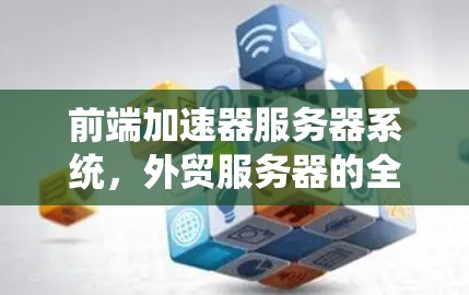 前端加速器服务器系统,外贸服务器的全栈解决方案 前端加速器服务器系统,外贸服务器的全栈解决方案