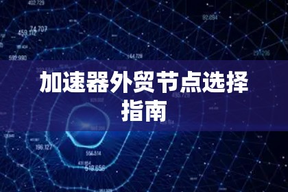 加速器外贸节点选择指南 加速器外贸节点选择指南