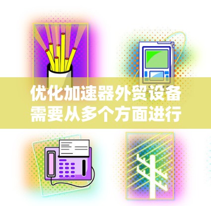 优化加速器外贸设备需要从多个方面进行全面考虑,以确保设备高效、可靠并满足公司需求。以下是优化加速器外贸设备的详细步骤 优化加速器外贸设备需要从多个方面进行全面考虑,以确保设备高效、可靠并满足公司需求。以下是优化加速器外贸设备的详细步骤