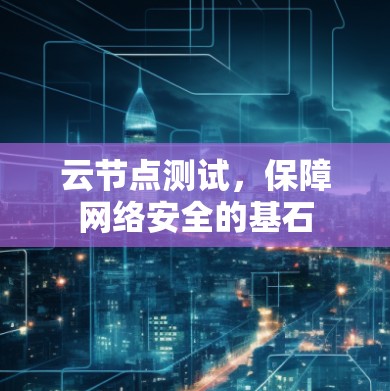 云节点测试,保障网络安全的基石 云节点测试,保障网络安全的基石