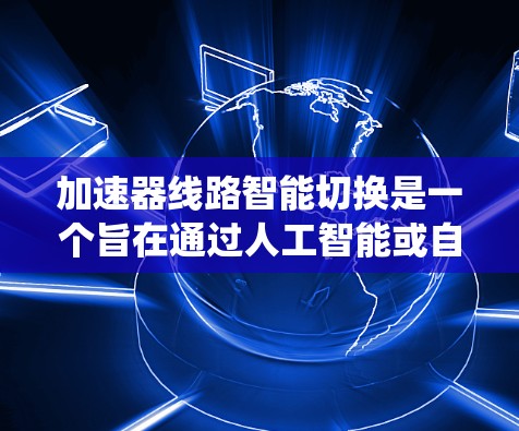 加速器线路智能切换是一个旨在通过人工智能或自动化技术优化车辆动力系统的重要开发方向。以下是该主题的详细分析和总结 加速器线路智能切换是一个旨在通过人工智能或自动化技术优化车辆动力系统的重要开发方向。以下是该主题的详细分析和总结