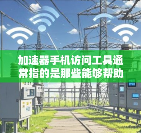 加速器手机访问工具通常指的是那些能够帮助用户更快地访问互联网或手机应用的工具。这些工具可以包括 加速器手机访问工具通常指的是那些能够帮助用户更快地访问互联网或手机应用的工具。这些工具可以包括