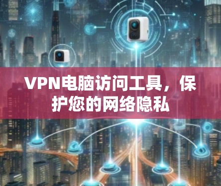 VPN电脑访问工具,保护您的网络隐私 VPN电脑访问工具,保护您的网络隐私