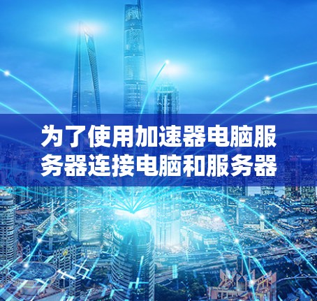 为了使用加速器电脑服务器连接电脑和服务器之间的数据,您可以按照以下步骤操作 为了使用加速器电脑服务器连接电脑和服务器之间的数据,您可以按照以下步骤操作