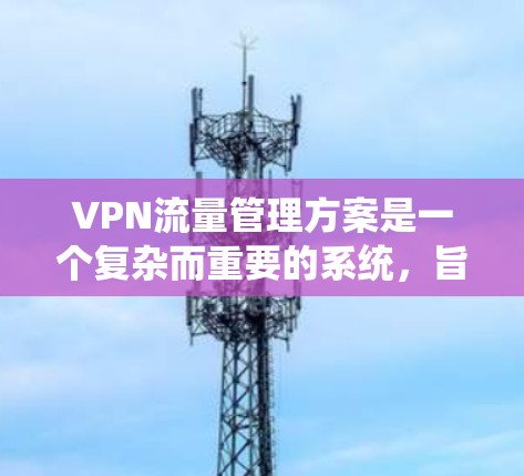 VPN流量管理方案是一个复杂而重要的系统,旨在确保数据流量在传输过程中的安全、合规和高效的管理。以下是一个详细的VPN流量管理方案,涵盖了流量监控、分类、分配以及监控与管理的各个方面 VPN流量管理方案是一个复杂而重要的系统,旨在确保数据流量在传输过程中的安全、合规和高效的管理。以下是一个详细的VPN流量管理方案,涵盖了流量监控、分类、分配以及监控与管理的各个方面