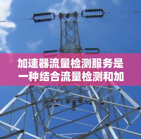 加速器流量检测服务是一种结合流量检测和加速器工具包的解决方案,旨在帮助开发者快速识别并优化应用的网络流量,从而提升应用性能和用户体验。以下是该服务的详细解释 加速器流量检测服务是一种结合流量检测和加速器工具包的解决方案,旨在帮助开发者快速识别并优化应用的网络流量,从而提升应用性能和用户体验。以下是该服务的详细解释
